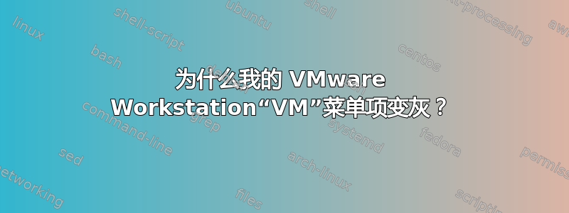 为什么我的 VMware Workstation“VM”菜单项变灰？