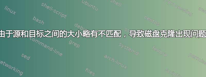 由于源和目标之间的大小略有不匹配，导致磁盘克隆出现问题