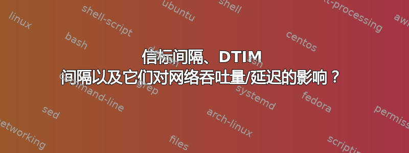 信标间隔、DTIM 间隔以及它们对网络吞吐量/延迟的影响？