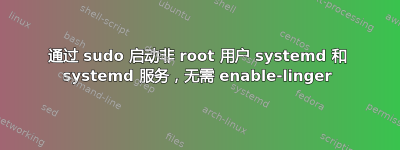 通过 sudo 启动非 root 用户 systemd 和 systemd 服务，无需 enable-linger