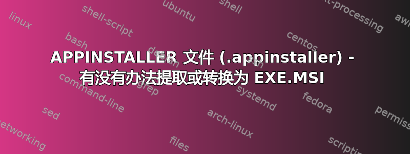 APPINSTALLER 文件 (.appinstaller) - 有没有办法提取或转换为 EXE.MSI