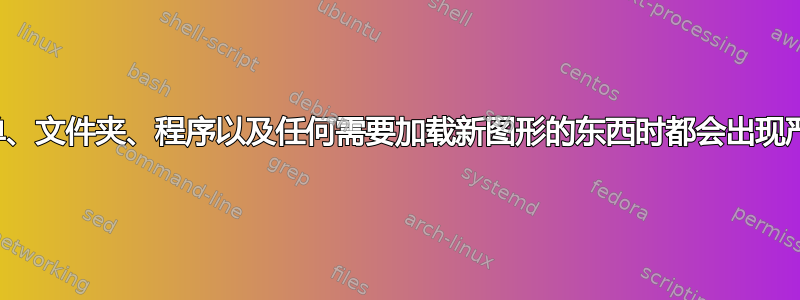 打开菜单、文件夹、程序以及任何需要加载新图形的东西时都会出现严重延迟