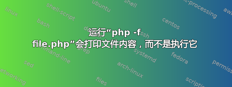 运行“php -f file.php”会打印文件内容，而不是执行它