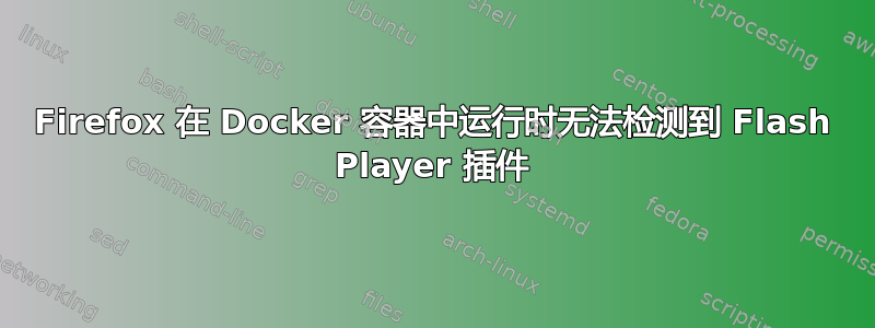 Firefox 在 Docker 容器中运行时无法检测到 Flash Player 插件