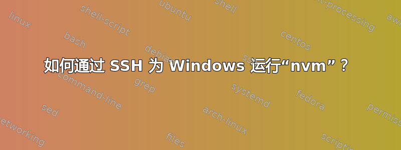 如何通过 SSH 为 Windows 运行“nvm”？