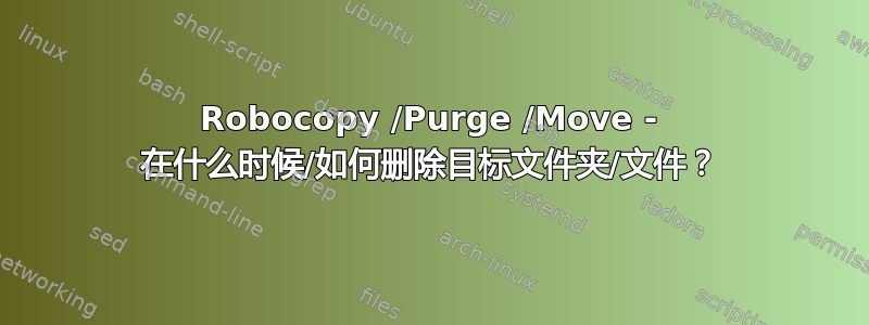 Robocopy /Purge /Move - 在什么时候/如何删除目标文件夹/文件？