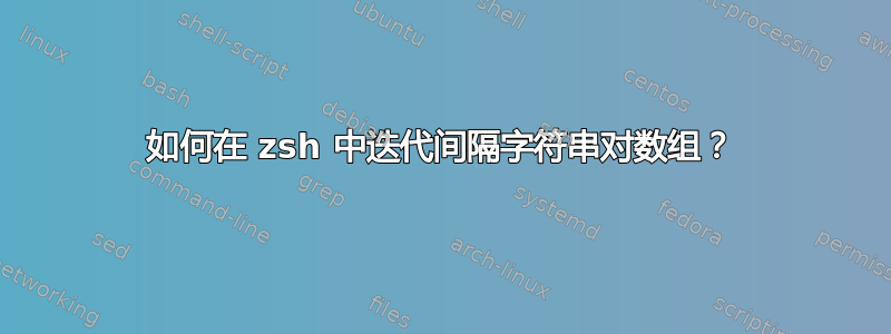 如何在 zsh 中迭代间隔字符串对数组？