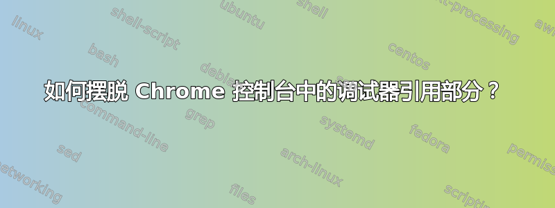 如何摆脱 Chrome 控制台中的调试器引用部分？