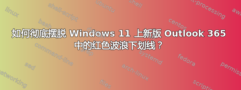 如何彻底摆脱 Windows 11 上新版 Outlook 365 中的红色波浪下划线？