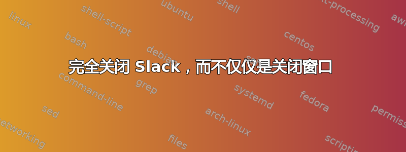 完全关闭 Slack，而不仅仅是关闭窗口