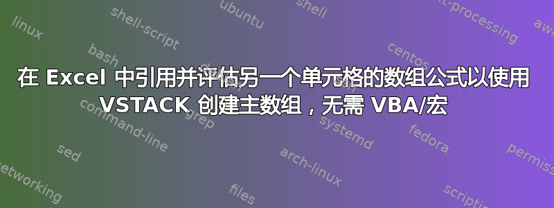 在 Excel 中引用并评估另一个单元格的数组公式以使用 VSTACK 创建主数组，无需 VBA/宏