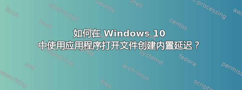 如何在 Windows 10 中使用应用程序打开文件创建内置延迟？