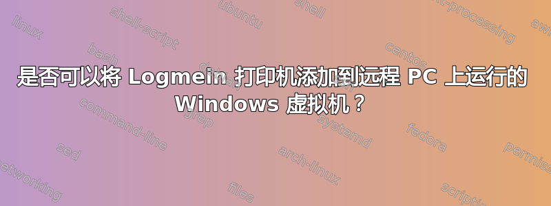 是否可以将 Logmein 打印机添加到远程 PC 上运行的 Windows 虚拟机？