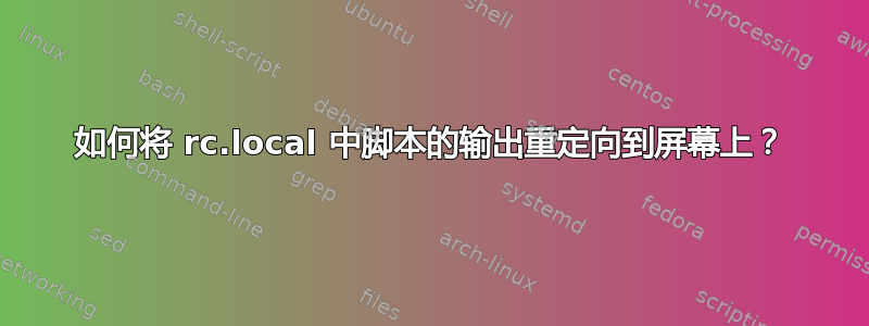 如何将 rc.local 中脚本的输出重定向到屏幕上？