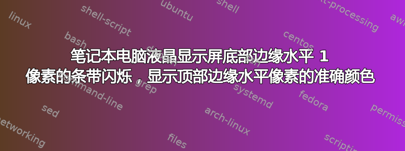 笔记本电脑液晶显示屏底部边缘水平 1 像素的条带闪烁，显示顶部边缘水平像素的准确颜色