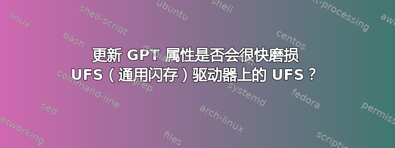 更新 GPT 属性是否会很快磨损 UFS（通用闪存）驱动器上的 UFS？