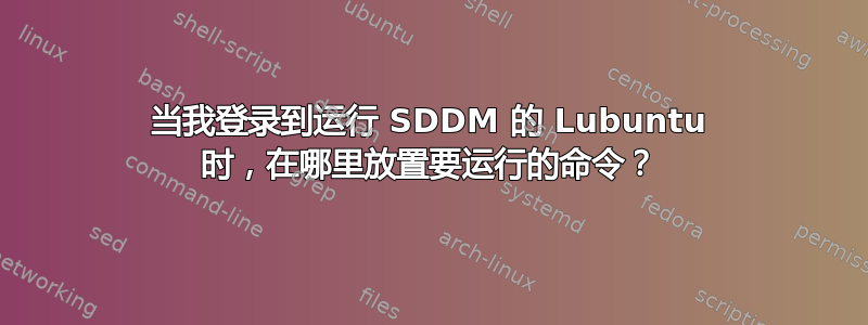 当我登录到运行 SDDM 的 Lubuntu 时，在哪里放置要运行的命令？