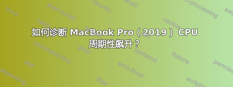 如何诊断 MacBook Pro（2019） CPU 周期性飙升？