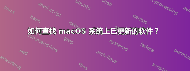 如何查找 macOS 系统上已更新的软件？