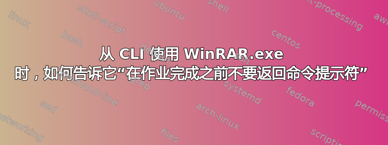 从 CLI 使用 WinRAR.exe 时，如何告诉它“在作业完成之前不要返回命令提示符”