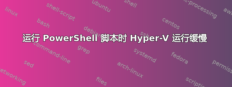 运行 PowerShell 脚本时 Hyper-V 运行缓慢