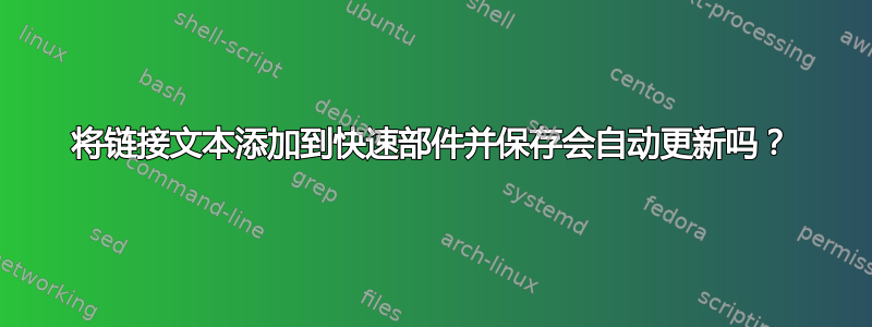 将链接文本添加到快速部件并保存会自动更新吗？