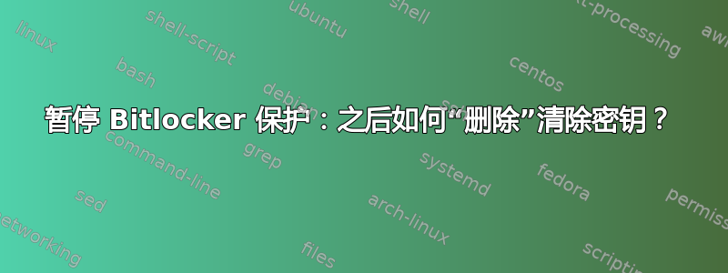 暂停 Bitlocker 保护：之后如何“删除”清除密钥？