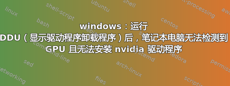 windows：运行 DDU（显示驱动程序卸载程序）后，笔记本电脑无法检测到 GPU 且无法安装 nvidia 驱动程序