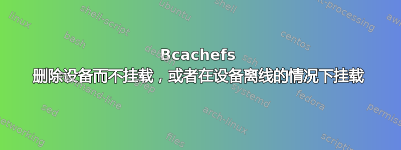 Bcachefs 删除设备而不挂载，或者在设备离线的情况下挂载