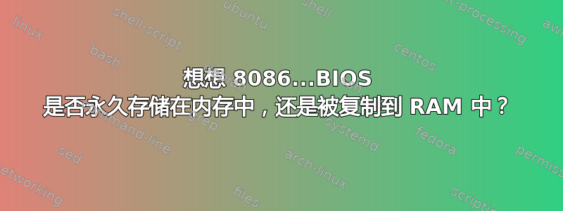 想想 8086...BIOS 是否永久存储在内存中，还是被复制到 RAM 中？