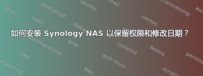 如何安装 Synology NAS 以保留权限和修改日期？