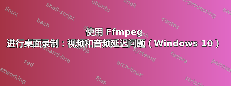 使用 Ffmpeg 进行桌面录制：视频和音频延迟问题（Windows 10）