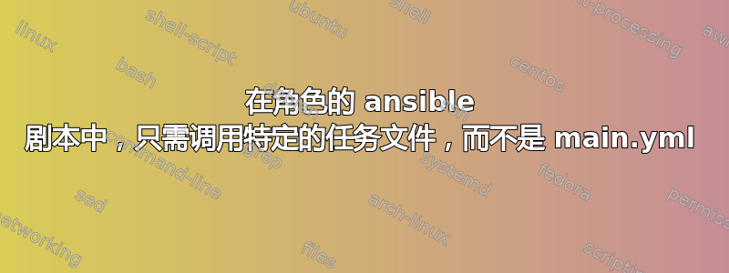 在角色的 ansible 剧本中，只需调用特定的任务文件，而不是 main.yml