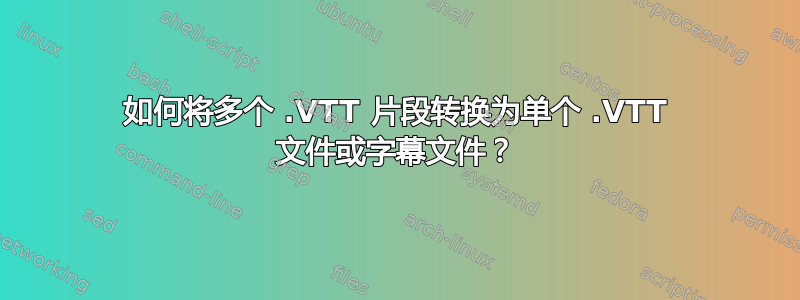 如何将多个 .VTT 片段转换为单个 .VTT 文件或字幕文件？