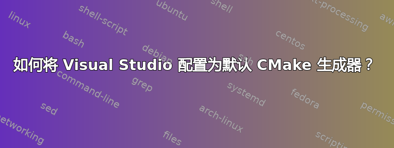 如何将 Visual Studio 配置为默认 CMake 生成器？