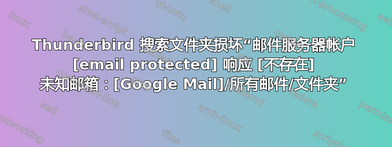 Thunderbird 搜索文件夹损坏“邮件服务器帐户 [email protected] 响应 [不存在] 未知邮箱：[Google Mail]/所有邮件/文件夹”