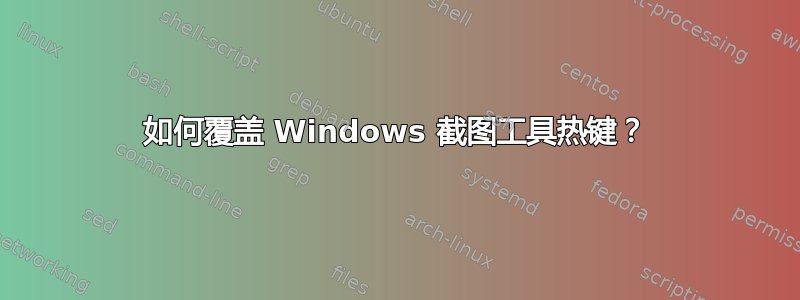 如何覆盖 Windows 截图工具热键？