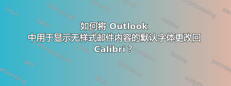 如何将 Outlook 中用于显示无样式邮件内容的默认字体更改回 Calibri？