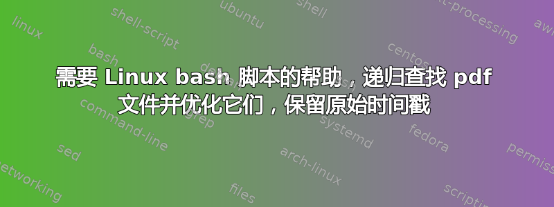 需要 Linux bash 脚本的帮助，递归查找 pdf 文件并优化它们，保留原始时间戳