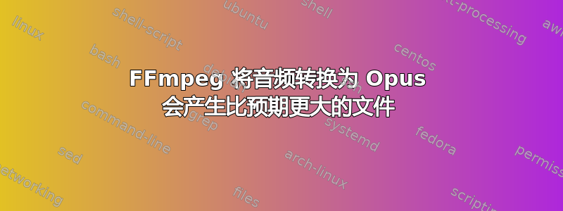 FFmpeg 将音频转换为 Opus 会产生比预期更大的文件