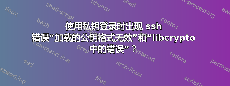 使用私钥登录时出现 ssh 错误“加载的公钥格式无效”和“libcrypto 中的错误”？