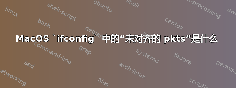 MacOS `ifconfig` 中的“未对齐的 pkts”是什么