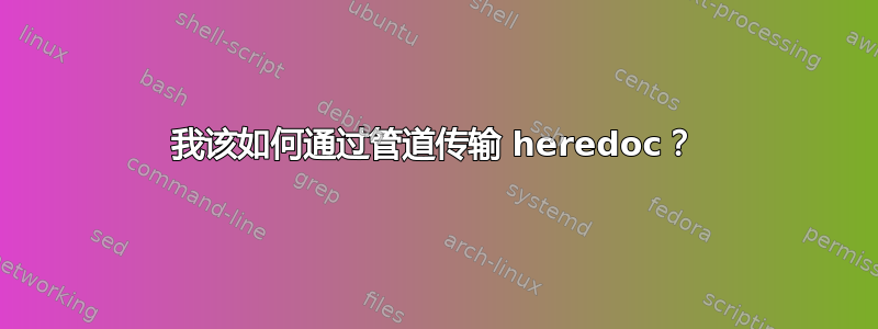 我该如何通过管道传输 heredoc？