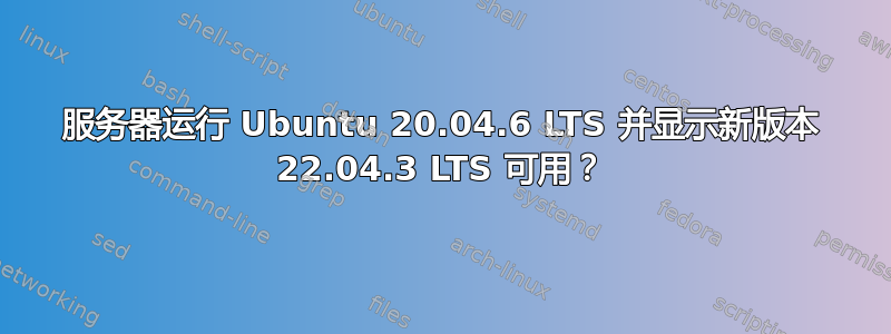 服务器运行 Ubuntu 20.04.6 LTS 并显示新版本 22.04.3 LTS 可用？