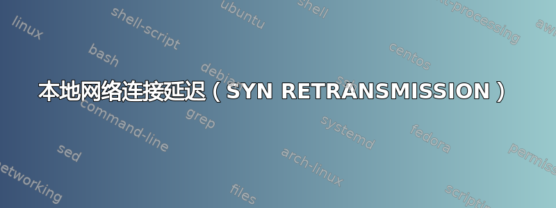 本地网络连接延迟（SYN RETRANSMISSION）