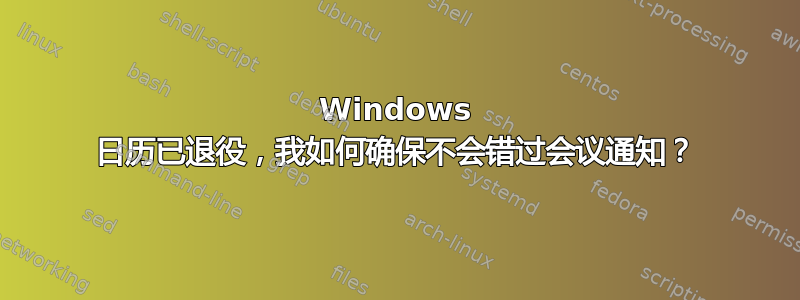 Windows 日历已退役，我如何确保不会错过会议通知？