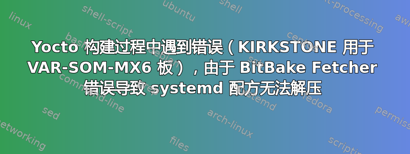 Yocto 构建过程中遇到错误（KIRKSTONE 用于 VAR-SOM-MX6 板），由于 BitBake Fetcher 错误导致 systemd 配方无法解压