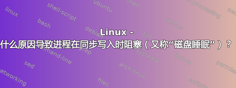 Linux - 什么原因导致进程在同步写入时阻塞（又称“磁盘睡眠”）？