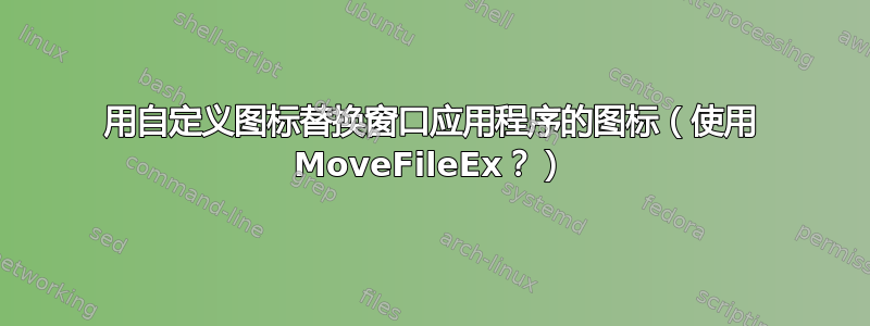 用自定义图标替换窗口应用程序的图标（使用 MoveFileEx？）