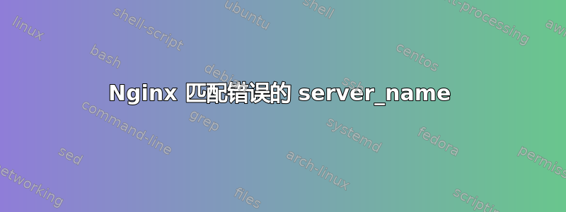 Nginx 匹配错误的 server_name